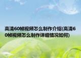 高清60幀視頻怎么制作介紹(高清60幀視頻怎么制作詳細(xì)情況如何)