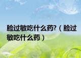 臉過敏吃什么藥?（臉過敏吃什么藥）