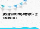激光脫毛好嗎對(duì)身體有害嗎（激光脫毛好嗎）