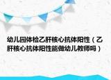 幼兒園體檢乙肝核心抗體陽性（乙肝核心抗體陽性能做幼兒教師嗎）