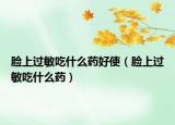 臉上過(guò)敏吃什么藥好使（臉上過(guò)敏吃什么藥）