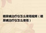糖尿病治療儀怎么使用視頻（糖尿病治療儀怎么使用）