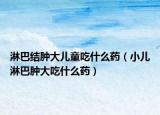 淋巴結(jié)腫大兒童吃什么藥（小兒淋巴腫大吃什么藥）