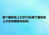 那個(gè)國(guó)家能上太空介紹(那個(gè)國(guó)家能上太空詳細(xì)情況如何)