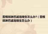舌根部淋巴濾泡增生怎么辦?（舌根部淋巴濾泡增生怎么辦）