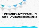 廣州增城有幾個(gè)2B大學(xué)啊介紹(廣州增城有幾個(gè)2B大學(xué)啊詳細(xì)情況如何)