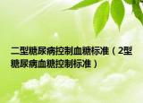 二型糖尿病控制血糖標(biāo)準(zhǔn)（2型糖尿病血糖控制標(biāo)準(zhǔn)）