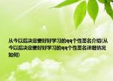 從今以后決定要好好學(xué)習(xí)的qq個(gè)性簽名介紹(從今以后決定要好好學(xué)習(xí)的qq個(gè)性簽名詳細(xì)情況如何)
