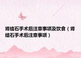 腎結(jié)石手術(shù)后注意事項(xiàng)及飲食（腎結(jié)石手術(shù)后注意事項(xiàng)）
