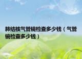 肺結(jié)核氣管鏡檢查多少錢(qián)（氣管鏡檢查多少錢(qián)）