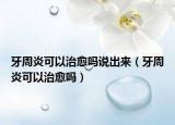 牙周炎可以治愈嗎說出來（牙周炎可以治愈嗎）