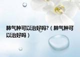 肺氣腫可以治好嗎?（肺氣腫可以治好嗎）