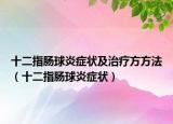 十二指腸球炎癥狀及治療方方法（十二指腸球炎癥狀）