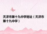 天津市第十九中學(xué)地址（天津市第十九中學(xué)）