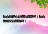 腦血管硬化能根治嗎視頻（腦血管硬化能根治嗎）