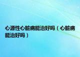 心源性心臟病能治好嗎（心臟病能治好嗎）