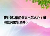 腰5-骶1椎間盤(pán)突出怎么辦（椎間盤(pán)突出怎么辦）