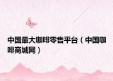 中國最大咖啡零售平臺（中國咖啡商城網(wǎng)）