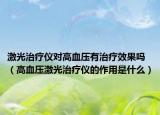 激光治療儀對(duì)高血壓有治療效果嗎（高血壓激光治療儀的作用是什么）