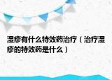 濕疹有什么特效藥治療（治療濕疹的特效藥是什么）