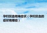 孕婦貧血有啥癥狀（孕婦貧血的癥狀有哪些）