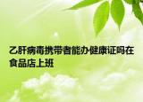 乙肝病毒攜帶者能辦健康證嗎在食品店上班