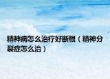 精神病怎么治療好斷根（精神分裂癥怎么治）