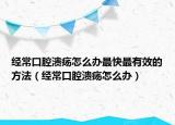 經(jīng)?？谇粷?cè)趺崔k最快最有效的方法（經(jīng)常口腔潰瘍?cè)趺崔k）