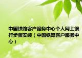 中國(guó)鐵路客戶(hù)服務(wù)中心個(gè)人網(wǎng)上銀行步驟安裝（中國(guó)鐵路客戶(hù)服務(wù)中心）