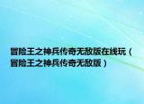 冒險(xiǎn)王之神兵傳奇無(wú)敵版在線玩（冒險(xiǎn)王之神兵傳奇無(wú)敵版）