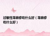 過敏性蕁麻疹吃什么好（蕁麻疹吃什么好）