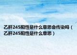 乙肝245陽性是什么意思會(huì)傳染嗎（乙肝245陽性是什么意思）