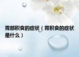 胃部積食的癥狀（胃積食的癥狀是什么）