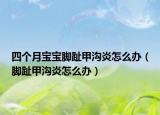 四個(gè)月寶寶腳趾甲溝炎怎么辦（腳趾甲溝炎怎么辦）