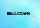 白癜風(fēng)能治好嗎