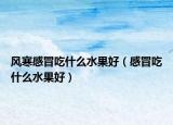 風(fēng)寒感冒吃什么水果好（感冒吃什么水果好）