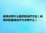 肩周炎有什么最好的治療方法（肩周炎的最佳治療方法有什么）