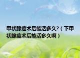 甲狀腺癌術(shù)后能活多久?（下甲狀腺癌術(shù)后能活多久啊）
