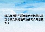 哪幾類男性不適合吃六味地黃丸調(diào)理（哪幾類男性不適合吃六味地黃丸）
