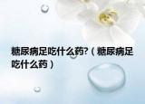 糖尿病足吃什么藥?（糖尿病足吃什么藥）