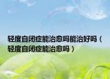 輕度自閉癥能治愈嗎能治好嗎（輕度自閉癥能治愈嗎）