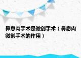 鼻息肉手術(shù)是微創(chuàng)手術(shù)（鼻息肉微創(chuàng)手術(shù)的作用）