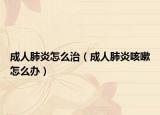 成人肺炎怎么治（成人肺炎咳嗽怎么辦）
