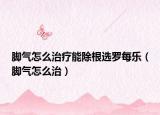 腳氣怎么治療能除根選羅每樂（腳氣怎么治）
