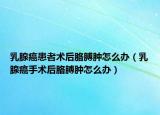 乳腺癌患者術(shù)后胳膊腫怎么辦（乳腺癌手術(shù)后胳膊腫怎么辦）