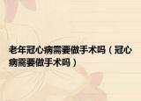 老年冠心病需要做手術(shù)嗎（冠心病需要做手術(shù)嗎）