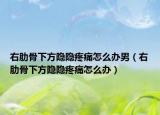 右肋骨下方隱隱疼痛怎么辦男（右肋骨下方隱隱疼痛怎么辦）