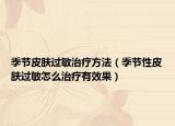 季節(jié)皮膚過(guò)敏治療方法（季節(jié)性皮膚過(guò)敏怎么治療有效果）