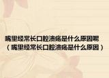 嘴里經(jīng)常長口腔潰瘍是什么原因呢（嘴里經(jīng)常長口腔潰瘍是什么原因）
