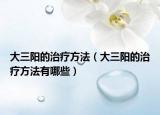 大三陽的治療方法（大三陽的治療方法有哪些）